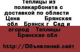 Теплицы из поликарбоната с доставкой по области › Цена ­ 13 200 - Брянская обл., Брянск г. Сад и огород » Теплицы   . Брянская обл.